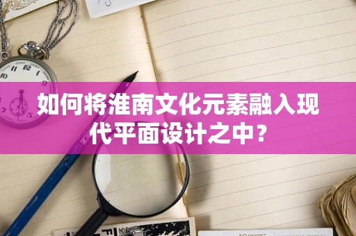 如何将淮南文化元素融入现代平面设计之中？