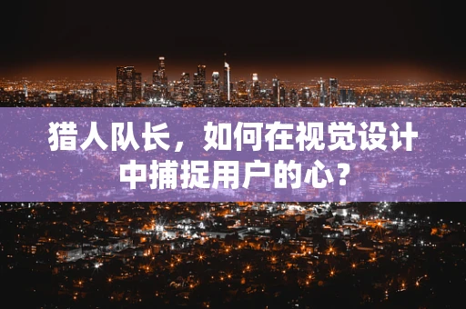猎人队长，如何在视觉设计中捕捉用户的心？