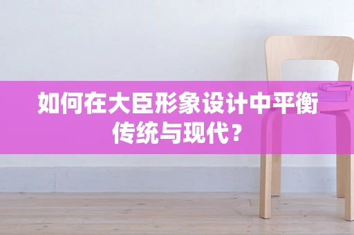 如何在大臣形象设计中平衡传统与现代？