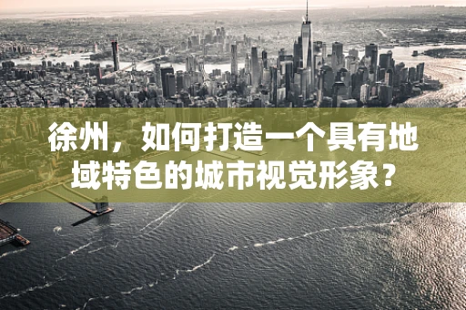 徐州，如何打造一个具有地域特色的城市视觉形象？
