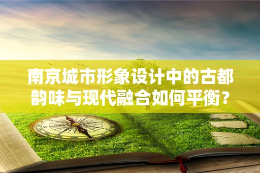 南京城市形象设计中的古都韵味与现代融合如何平衡？
