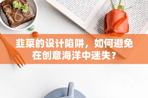 韭菜的设计陷阱，如何避免在创意海洋中迷失？
