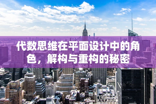 代数思维在平面设计中的角色，解构与重构的秘密