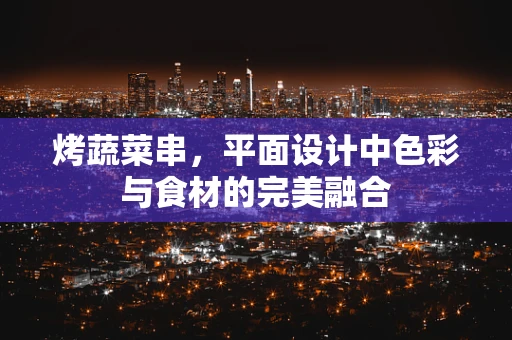 烤蔬菜串，平面设计中色彩与食材的完美融合