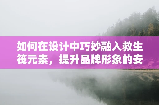 如何在设计中巧妙融入救生筏元素，提升品牌形象的安全感与信任度？