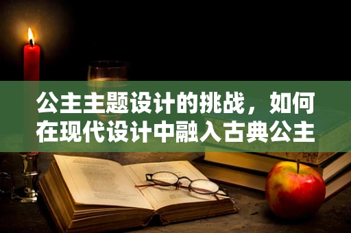 公主主题设计的挑战，如何在现代设计中融入古典公主的浪漫与优雅？