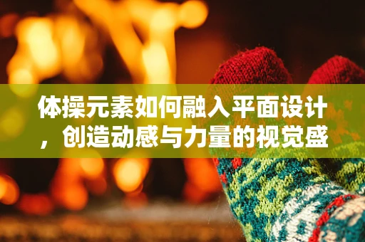 体操元素如何融入平面设计，创造动感与力量的视觉盛宴？