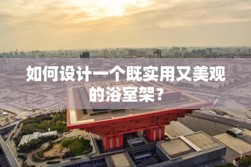 如何设计一个既实用又美观的浴室架？