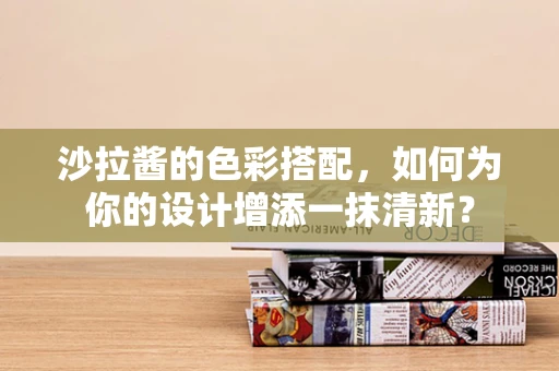 沙拉酱的色彩搭配，如何为你的设计增添一抹清新？