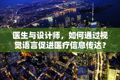 医生与设计师，如何通过视觉语言促进医疗信息传达？
