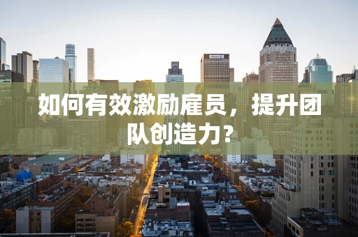 如何有效激励雇员，提升团队创造力？