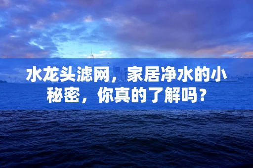 水龙头滤网，家居净水的小秘密，你真的了解吗？