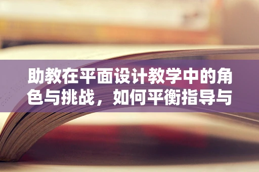 助教在平面设计教学中的角色与挑战，如何平衡指导与自主学习？