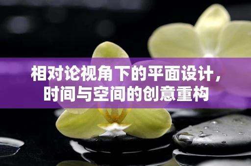 相对论视角下的平面设计，时间与空间的创意重构