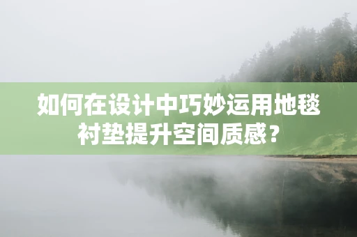 如何在设计中巧妙运用地毯衬垫提升空间质感？
