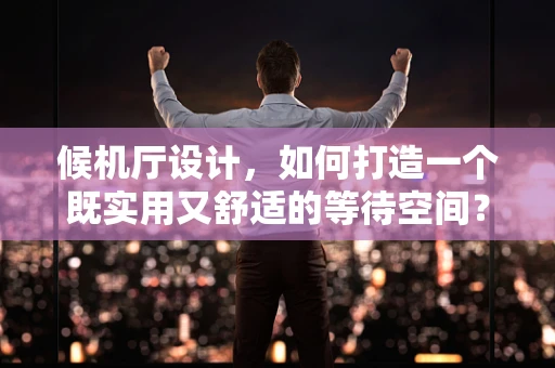 候机厅设计，如何打造一个既实用又舒适的等待空间？