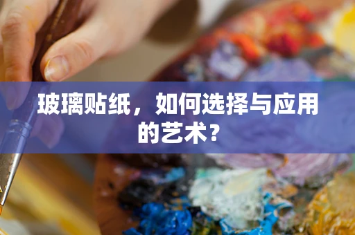 玻璃贴纸，如何选择与应用的艺术？