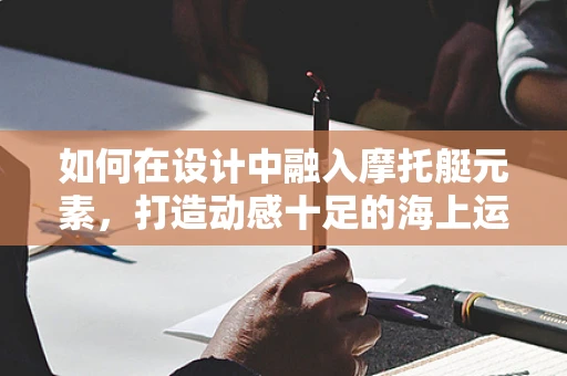 如何在设计中融入摩托艇元素，打造动感十足的海上运动风？