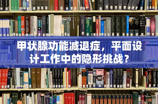 甲状腺功能减退症，平面设计工作中的隐形挑战？