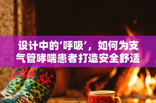 设计中的‘呼吸’，如何为支气管哮喘患者打造安全舒适的室内环境？