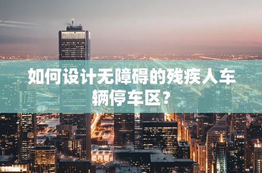 如何设计无障碍的残疾人车辆停车区？