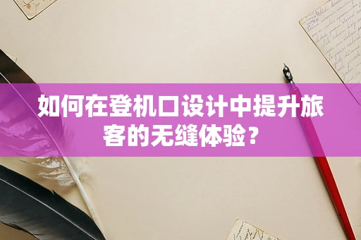 如何在登机口设计中提升旅客的无缝体验？
