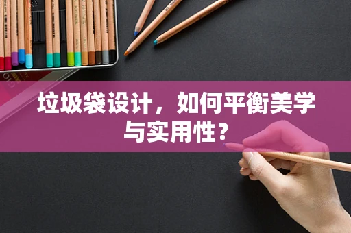 垃圾袋设计，如何平衡美学与实用性？