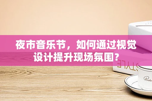 夜市音乐节，如何通过视觉设计提升现场氛围？