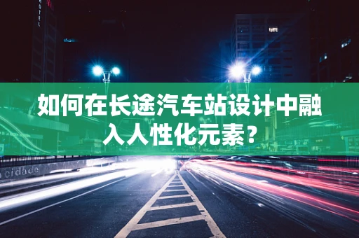 如何在长途汽车站设计中融入人性化元素？
