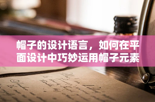 帽子的设计语言，如何在平面设计中巧妙运用帽子元素？