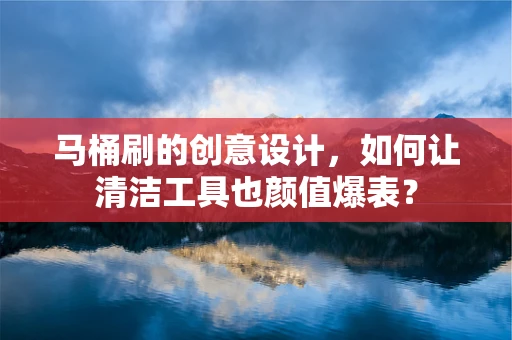 马桶刷的创意设计，如何让清洁工具也颜值爆表？