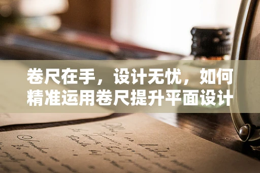 卷尺在手，设计无忧，如何精准运用卷尺提升平面设计精度？