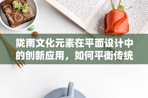 陇南文化元素在平面设计中的创新应用，如何平衡传统与现代？