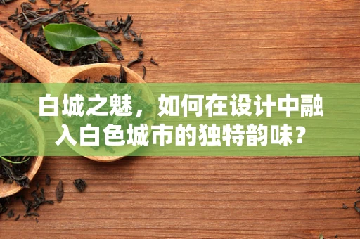 白城之魅，如何在设计中融入白色城市的独特韵味？