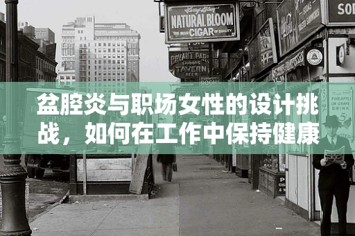 盆腔炎与职场女性的设计挑战，如何在工作中保持健康的创意输出？