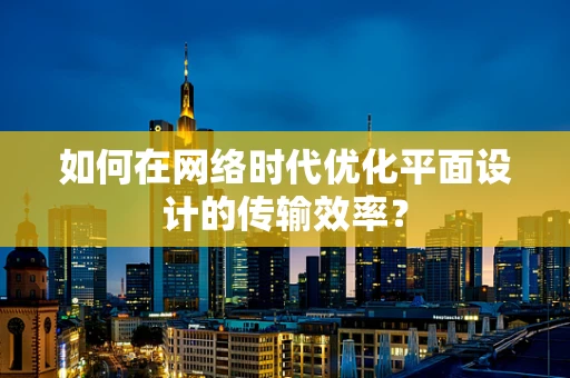 如何在网络时代优化平面设计的传输效率？