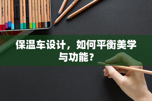 保温车设计，如何平衡美学与功能？