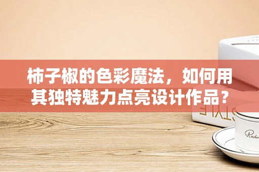 柿子椒的色彩魔法，如何用其独特魅力点亮设计作品？