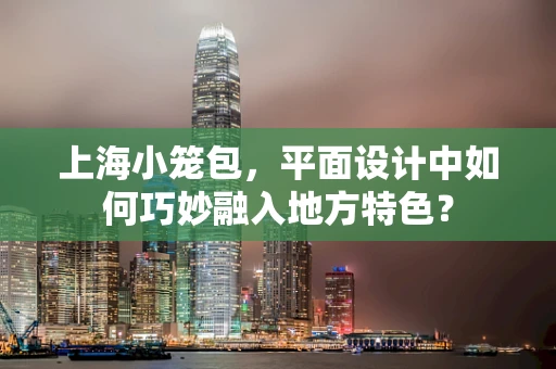 上海小笼包，平面设计中如何巧妙融入地方特色？