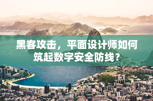黑客攻击，平面设计师如何筑起数字安全防线？