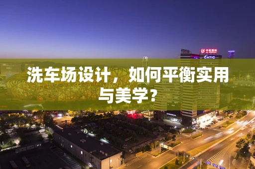 洗车场设计，如何平衡实用与美学？