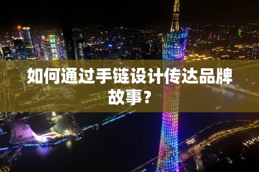 如何通过手链设计传达品牌故事？