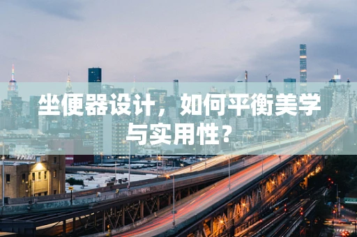 坐便器设计，如何平衡美学与实用性？