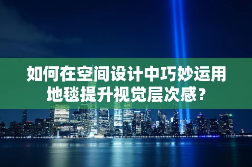 如何在空间设计中巧妙运用地毯提升视觉层次感？