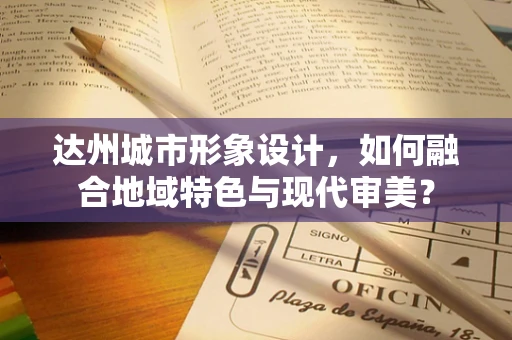 达州城市形象设计，如何融合地域特色与现代审美？