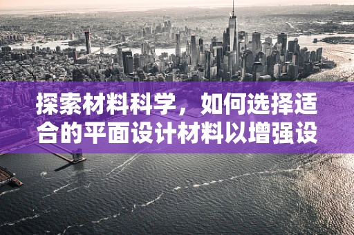 探索材料科学，如何选择适合的平面设计材料以增强设计效果？