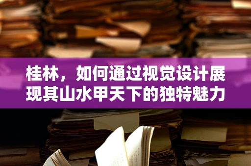 桂林，如何通过视觉设计展现其山水甲天下的独特魅力？