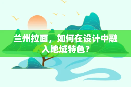 兰州拉面，如何在设计中融入地域特色？