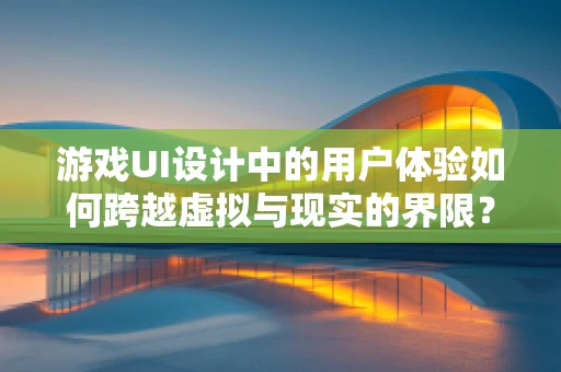 游戏UI设计中的用户体验如何跨越虚拟与现实的界限？