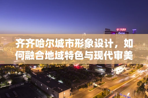 齐齐哈尔城市形象设计，如何融合地域特色与现代审美？